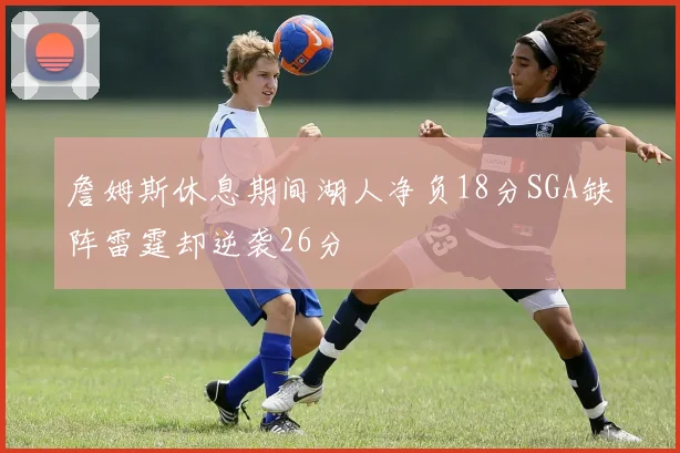 詹姆斯休息期间湖人净负18分SGA缺阵雷霆却逆袭26分