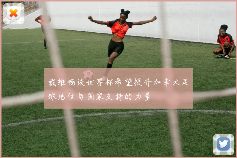 戴维畅谈世界杯希望提升加拿大足球地位与国家支持的力量