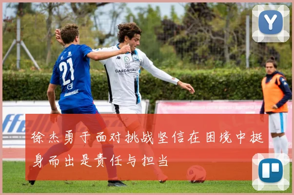徐杰勇于面对挑战坚信在困境中挺身而出是责任与担当