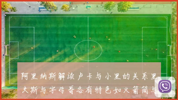 阿里纳斯解读卢卡与小里的关系里夫斯与字母哥各有特色如火箭筒与手枪