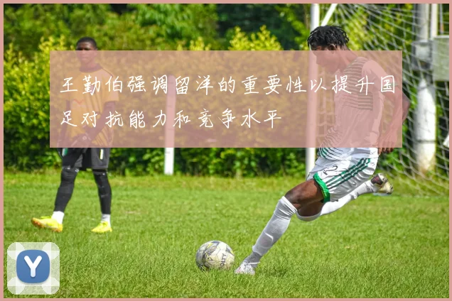 王勤伯强调留洋的重要性以提升国足对抗能力和竞争水平