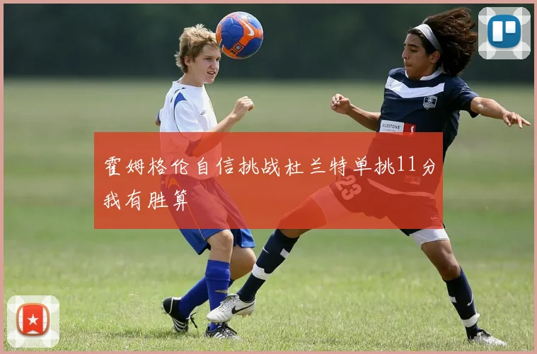 霍姆格伦自信挑战杜兰特单挑11分我有胜算