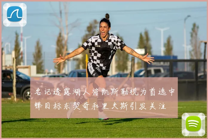 名记透露湖人将凯斯勒视为首选中锋目标东契奇和里夫斯引发关注