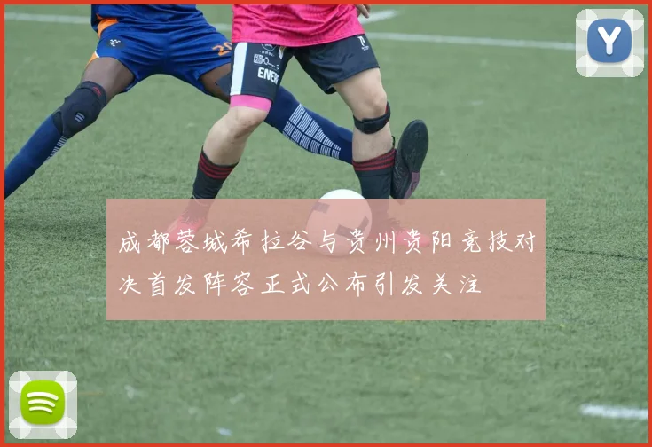 成都蓉城希拉谷与贵州贵阳竞技对决首发阵容正式公布引发关注