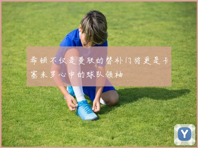希顿不仅是曼联的替补门将更是卡塞米罗心中的球队领袖