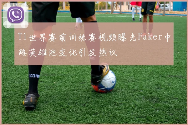 T1世界赛前训练赛视频曝光Faker中路英雄池变化引发热议