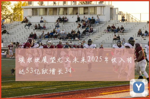 埃尔坎展望尤文未来2025年收入将达53亿欧增长34