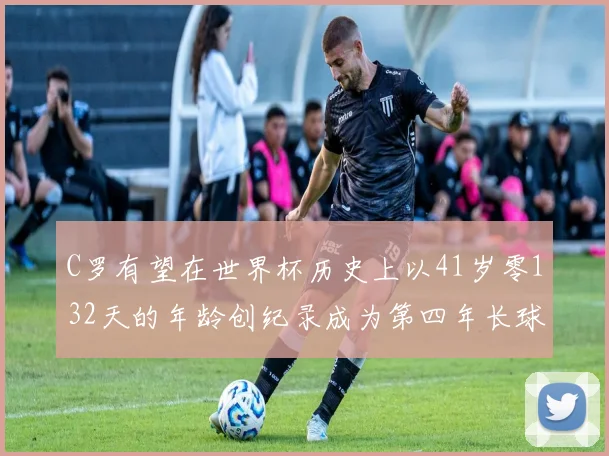 C罗有望在世界杯历史上以41岁零132天的年龄创纪录成为第四年长球员