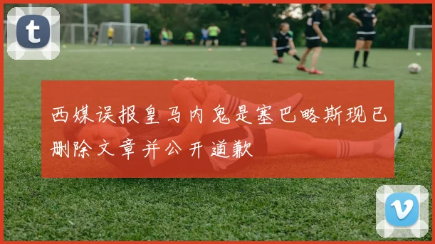 西媒误报皇马内鬼是塞巴略斯现已删除文章并公开道歉