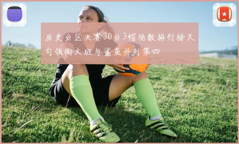 历史分区决赛30分3帽场数排行榜天勾领衔文班与鲨鱼并列第四