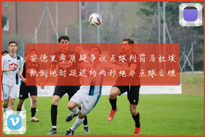 安德里希质疑争议点球判罚马杜埃凯倒地时延迟约两秒绝非点球合理性