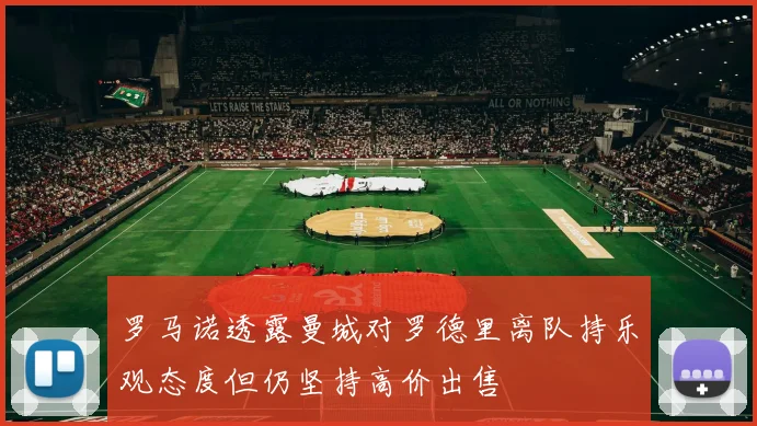 罗马诺透露曼城对罗德里离队持乐观态度但仍坚持高价出售