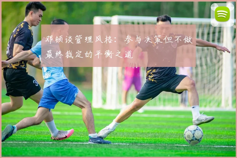 邓顿谈管理风格：参与决策但不做最终裁定的平衡之道