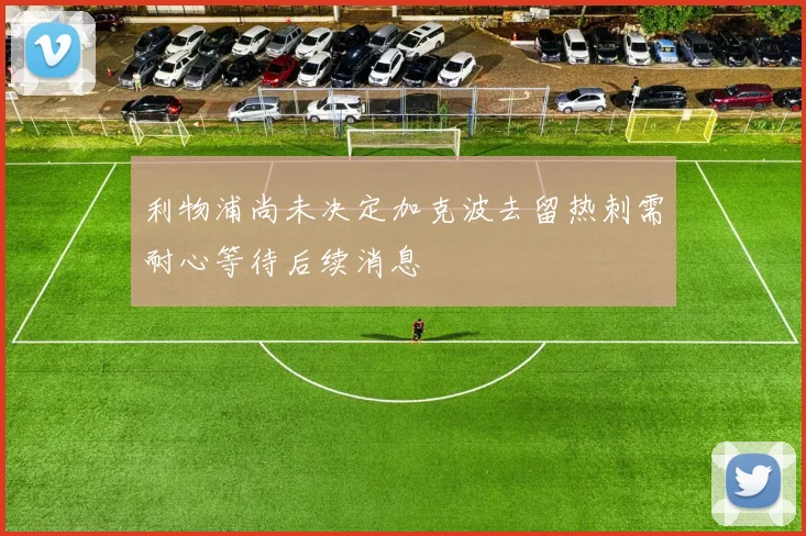 利物浦尚未决定加克波去留热刺需耐心等待后续消息