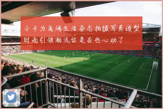 小卡为高端生活杂志拍摄写真造型时尚引领潮流你是否也心动了