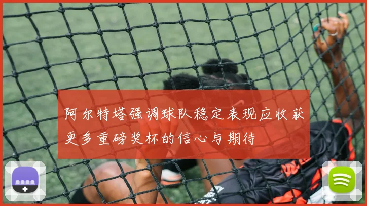 阿尔特塔强调球队稳定表现应收获更多重磅奖杯的信心与期待
