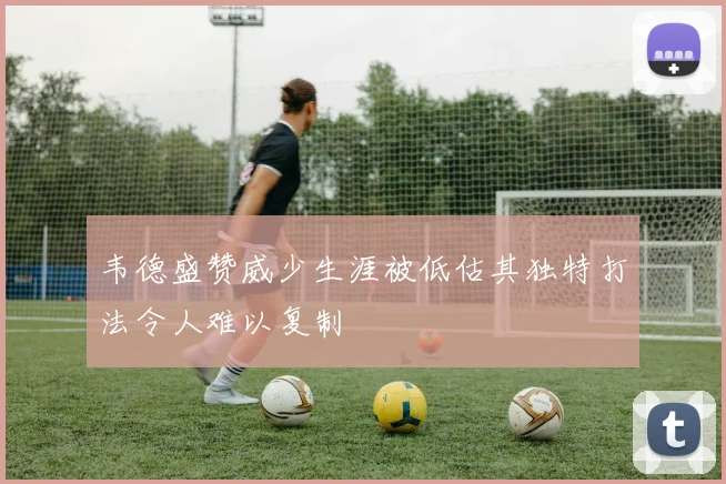 韦德盛赞威少生涯被低估其独特打法令人难以复制