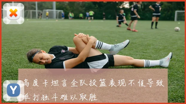乌度卡坦言全队投篮表现不佳导致单打独斗难以取胜