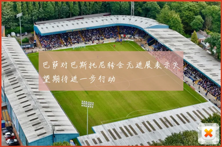巴萨对巴斯托尼转会无进展表示失望期待进一步行动