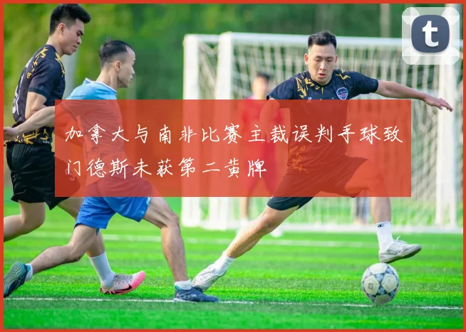 加拿大与南非比赛主裁误判手球致门德斯未获第二黄牌