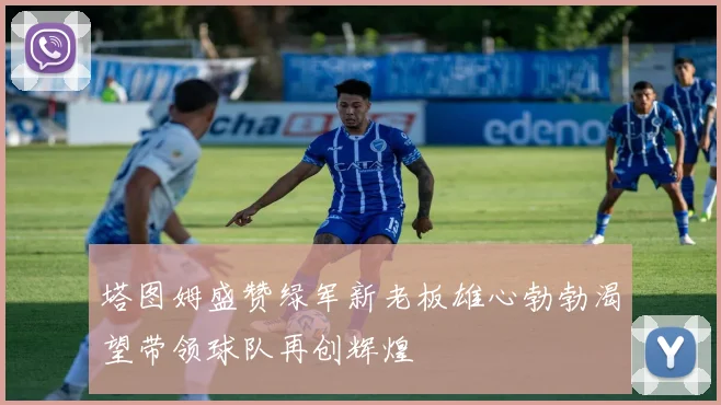 塔图姆盛赞绿军新老板雄心勃勃渴望带领球队再创辉煌
