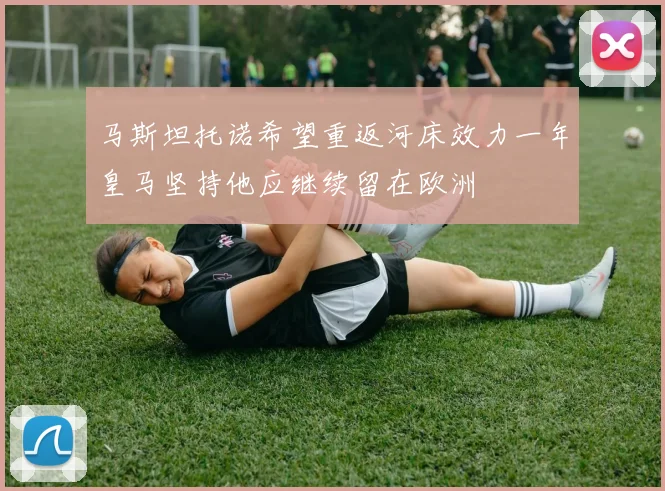 马斯坦托诺希望重返河床效力一年皇马坚持他应继续留在欧洲