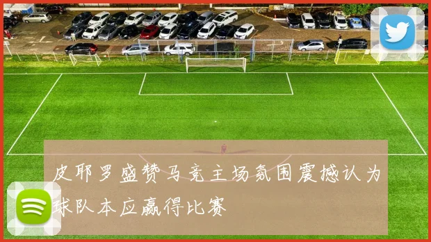皮耶罗盛赞马竞主场氛围震撼认为球队本应赢得比赛