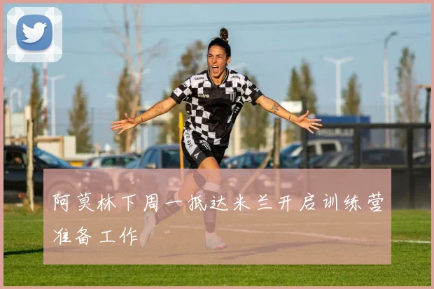 阿莫林下周一抵达米兰开启训练营准备工作