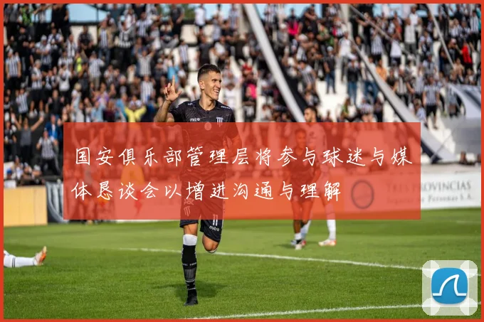 国安俱乐部管理层将参与球迷与媒体恳谈会以增进沟通与理解