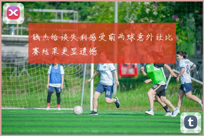 钱杰给谈失利感受前两球意外让比赛结果更显遗憾