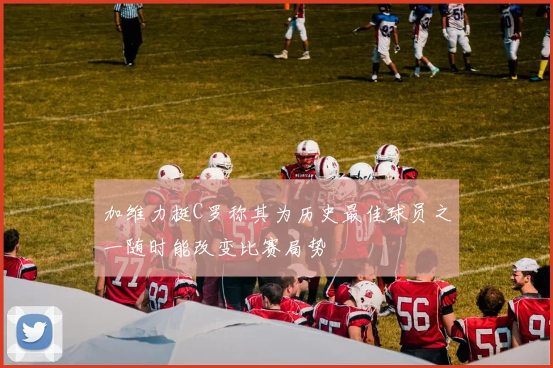 加维力挺C罗称其为历史最佳球员之一随时能改变比赛局势