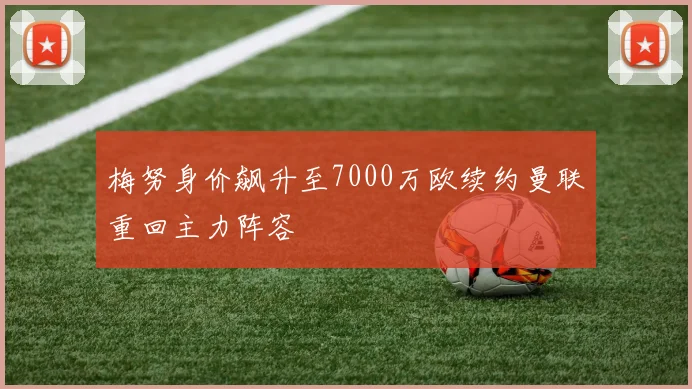 梅努身价飙升至7000万欧续约曼联重回主力阵容