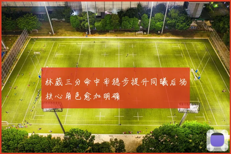 林葳三分命中率稳步提升同曦后场核心角色愈加明确