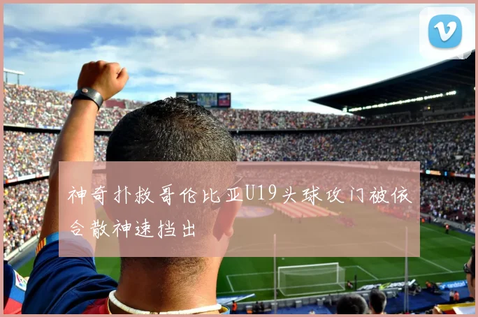 神奇扑救哥伦比亚U19头球攻门被依合散神速挡出