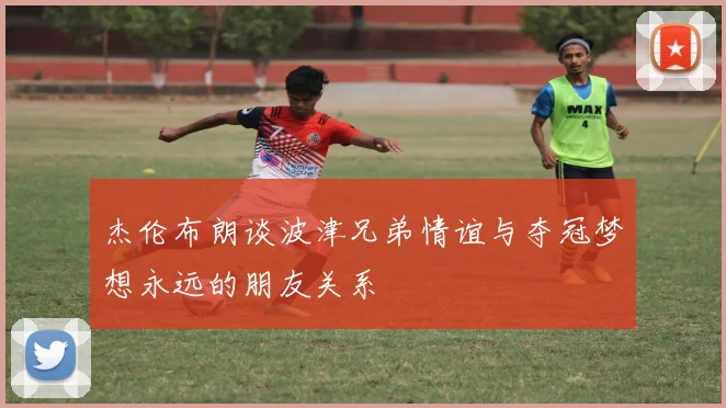 杰伦布朗谈波津兄弟情谊与夺冠梦想永远的朋友关系