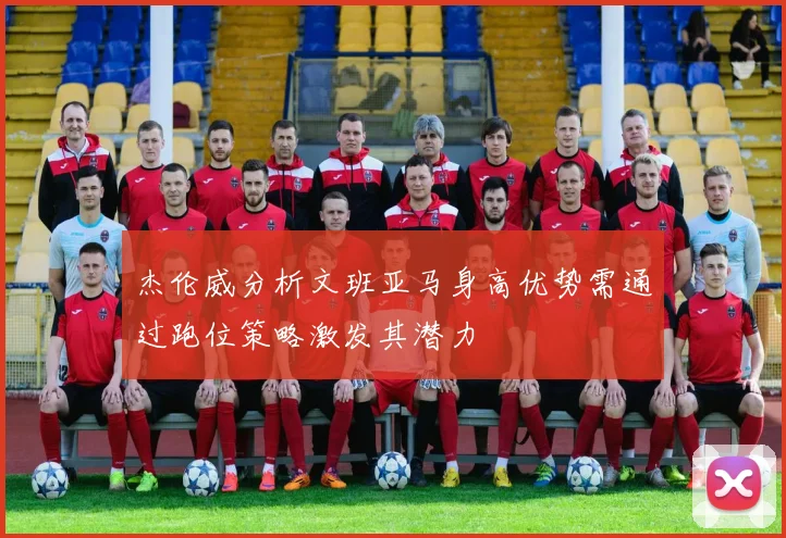 杰伦威分析文班亚马身高优势需通过跑位策略激发其潜力