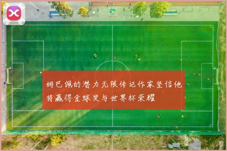 姆巴佩的潜力无限传记作家坚信他将赢得金球奖与世界杯荣耀