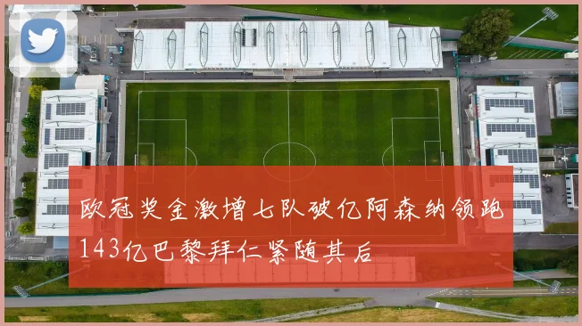 欧冠奖金激增七队破亿阿森纳领跑143亿巴黎拜仁紧随其后