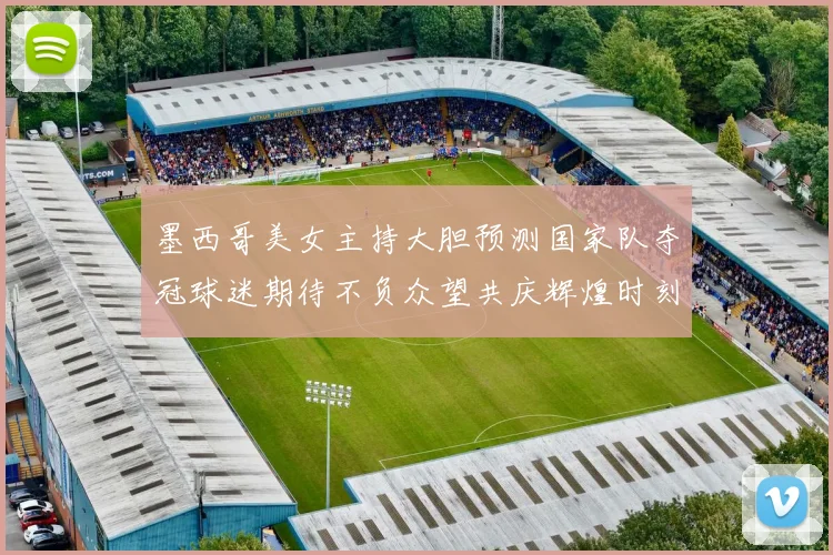 墨西哥美女主持大胆预测国家队夺冠球迷期待不负众望共庆辉煌时刻