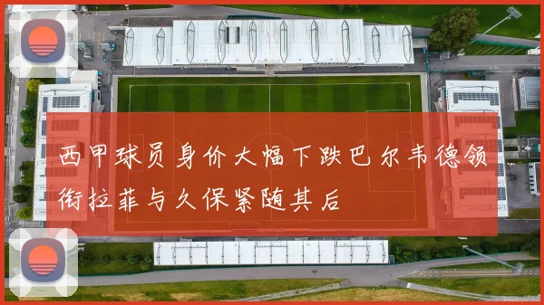 西甲球员身价大幅下跌巴尔韦德领衔拉菲与久保紧随其后