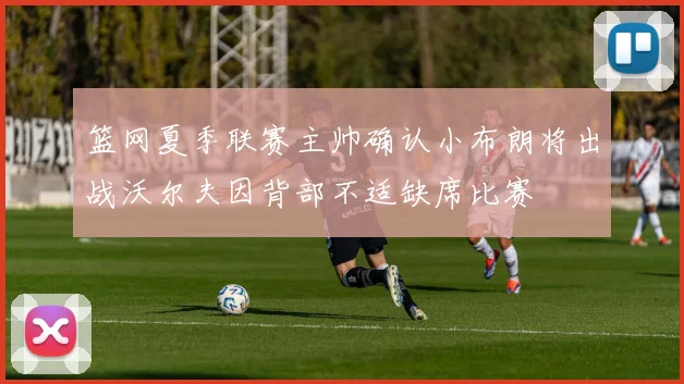 篮网夏季联赛主帅确认小布朗将出战沃尔夫因背部不适缺席比赛