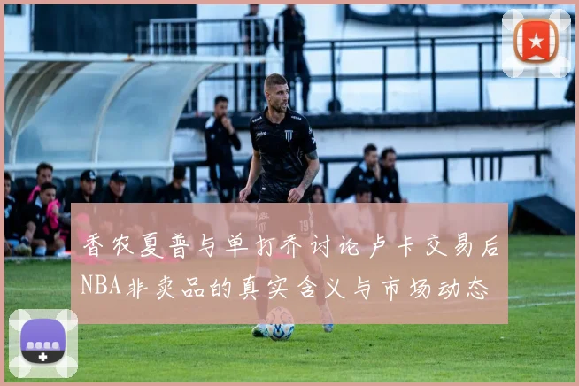 香农夏普与单打乔讨论卢卡交易后NBA非卖品的真实含义与市场动态