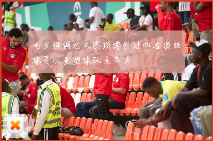 毛罗强调尤文图斯需引进四名顶级球员以重塑球队竞争力