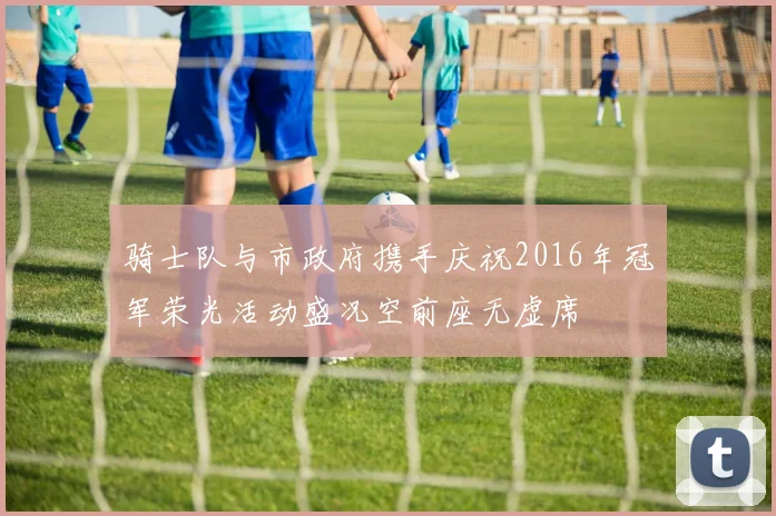 骑士队与市政府携手庆祝2016年冠军荣光活动盛况空前座无虚席