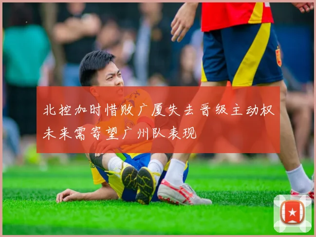 北控加时惜败广厦失去晋级主动权未来需寄望广州队表现