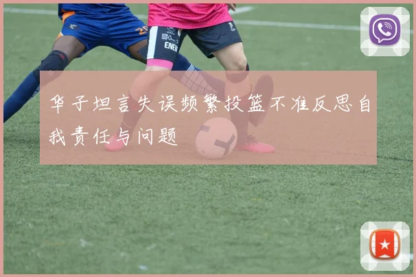 华子坦言失误频繁投篮不准反思自我责任与问题
