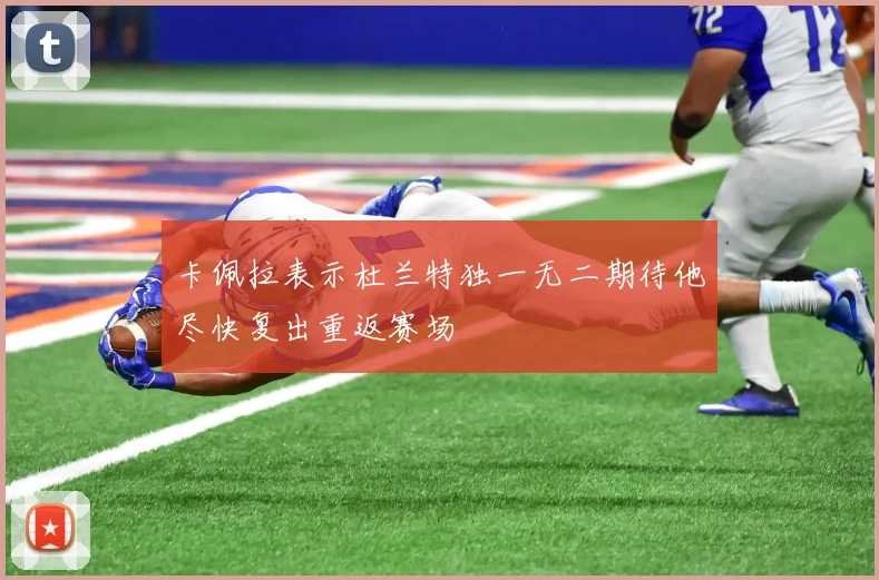 卡佩拉表示杜兰特独一无二期待他尽快复出重返赛场